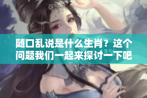 随口乱说是什么生肖？这个问题我们一起来探讨一下吧！