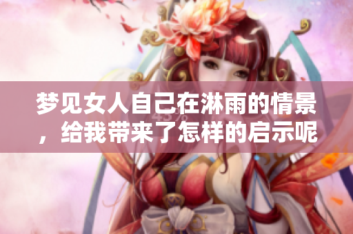 梦见女人自己在淋雨的情景，给我带来了怎样的启示呢