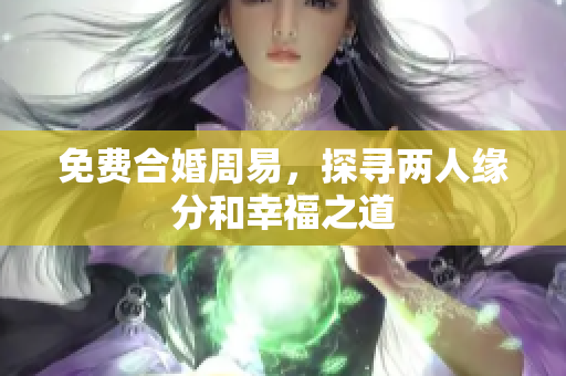 免费合婚周易，探寻两人缘分和幸福之道