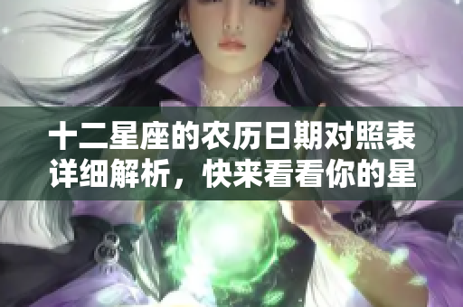 十二星座的农历日期对照表详细解析，快来看看你的星座对应日期！