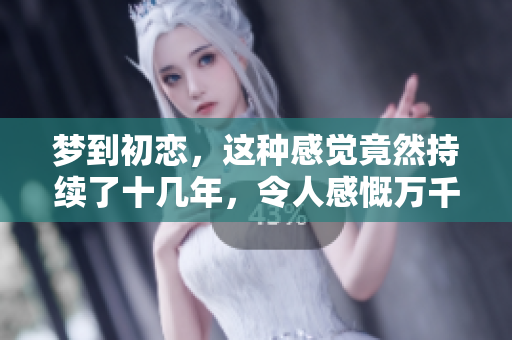 梦到初恋，这种感觉竟然持续了十几年，令人感慨万千！