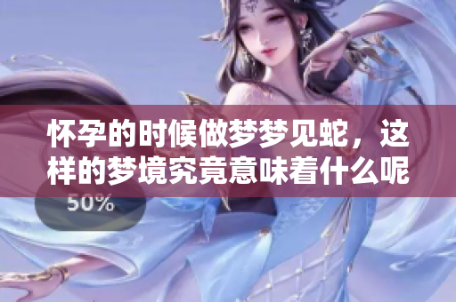 怀孕的时候做梦梦见蛇，这样的梦境究竟意味着什么呢