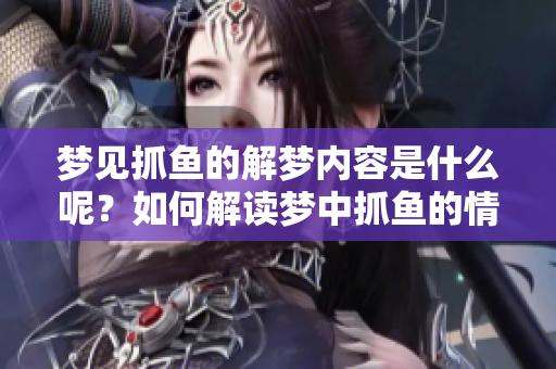 梦见抓鱼的解梦内容是什么呢？如何解读梦中抓鱼的情景呢？