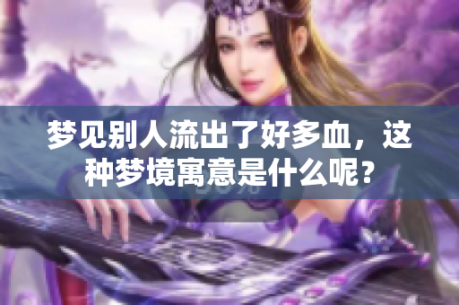 梦见别人流出了好多血，这种梦境寓意是什么呢？