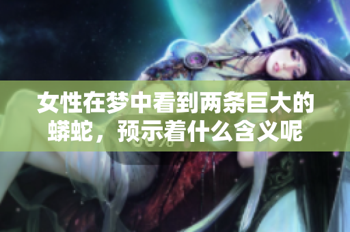女性在梦中看到两条巨大的蟒蛇，预示着什么含义呢