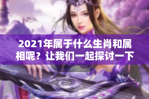 2021年属于什么生肖和属相呢？让我们一起探讨一下吧！