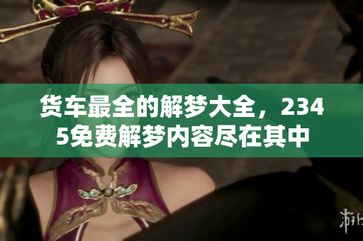 货车最全的解梦大全，2345免费解梦内容尽在其中