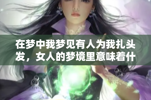在梦中我梦见有人为我扎头发，女人的梦境里意味着什么呢