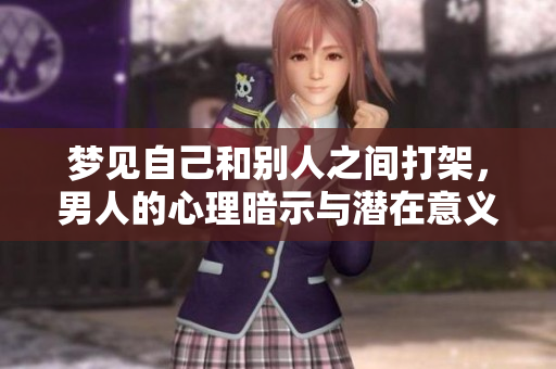 梦见自己和别人之间打架，男人的心理暗示与潜在意义分析