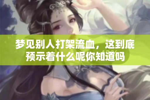梦见别人打架流血，这到底预示着什么呢你知道吗