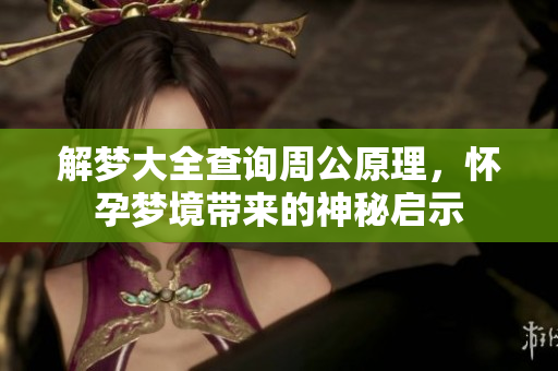 解梦大全查询周公原理，怀孕梦境带来的神秘启示