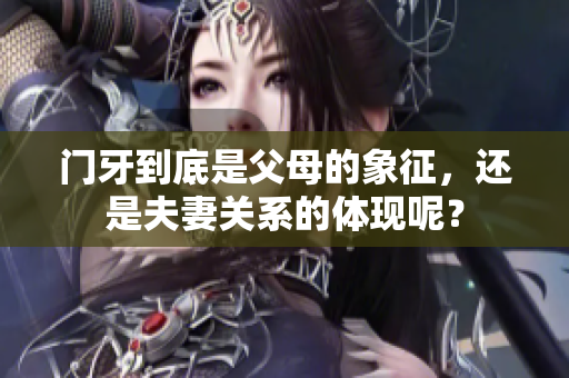 门牙到底是父母的象征，还是夫妻关系的体现呢？