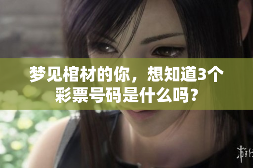 梦见棺材的你，想知道3个**号码是什么吗？