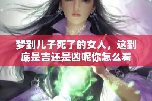 梦到儿子死了的女人，这到底是吉还是凶呢你怎么看
