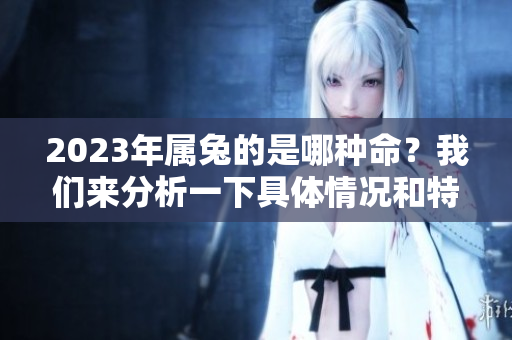 2023年属兔的是哪种命？我们来分析一下具体情况和特点。