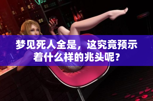 梦见死人全是，这究竟预示着什么样的兆头呢？