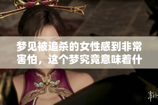梦见被追杀的女性感到非常害怕，这个梦究竟意味着什么呢