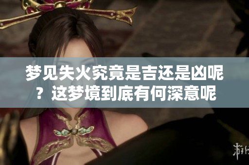 梦见失火究竟是吉还是凶呢？这梦境到底有何深意呢