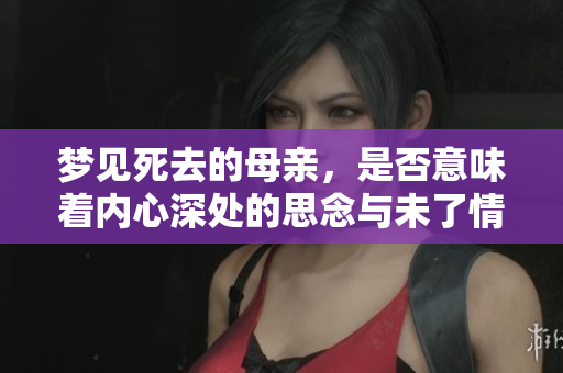 梦见死去的母亲，是否意味着内心深处的思念与未了情？