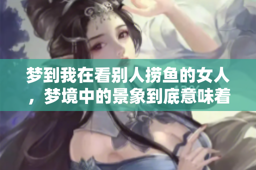 梦到我在看别人捞鱼的女人，梦境中的景象到底意味着什么呢