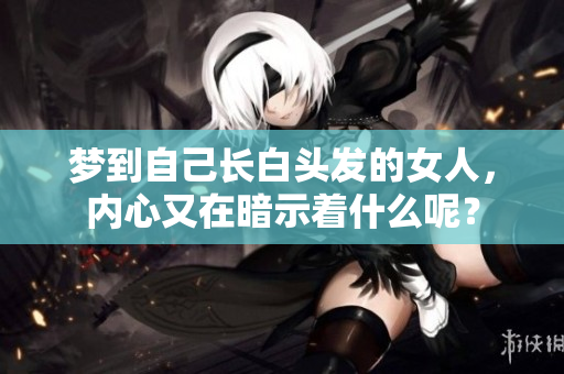 梦到自己长白头发的女人，内心又在暗示着什么呢？