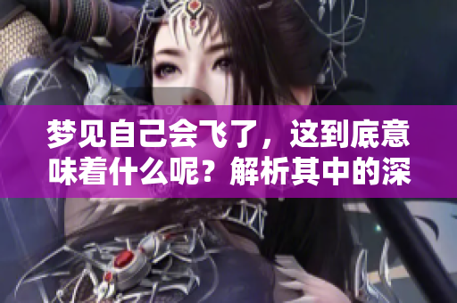 梦见自己会飞了，这到底意味着什么呢？解析其中的深层含义。
