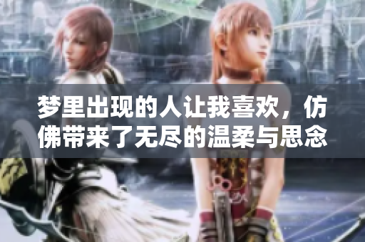 梦里出现的人让我喜欢，仿佛带来了无尽的温柔与思念