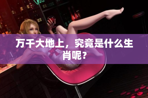 万千大地上，究竟是什么生肖呢？