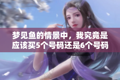 梦见鱼的情景中，我究竟是应该买5个号码还是6个号码呢