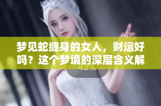梦见蛇缠身的女人，财运好吗？这个梦境的深层含义解析。