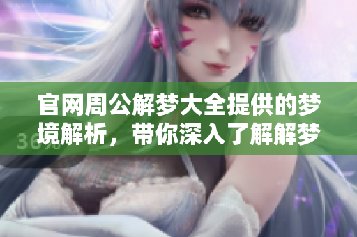 官网周公解梦大全提供的梦境解析，带你深入了解解梦的奥秘与知识