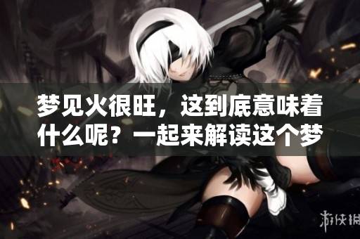 梦见火很旺，这到底意味着什么呢？一起来解读这个梦的深意吧。