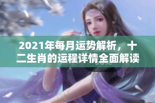 2021年每月运势解析，十二生肖的运程详情全面解读