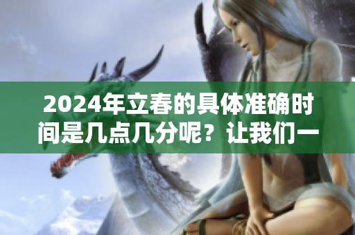 2024年立春的具体准确时间是几点几分呢？让我们一起关注一下吧！