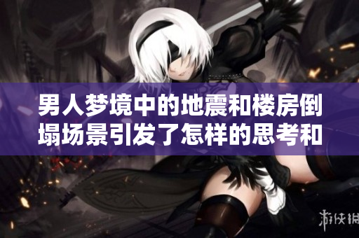 男人梦境中的地震和楼房倒塌场景引发了怎样的思考和感悟呢