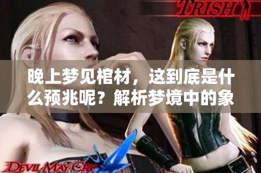 晚上梦见棺材，这到底是什么预兆呢？解析梦境中的象征意义。