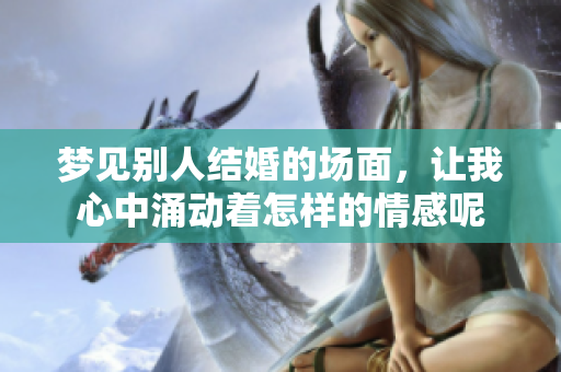 梦见别人结婚的场面，让我心中涌动着怎样的情感呢