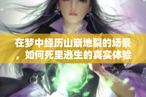 在梦中经历山崩地裂的场景，如何死里逃生的真实体验？