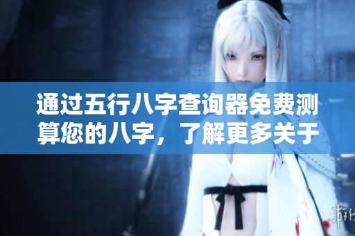 通过五行八字查询器免费测算您的八字，了解更多关于五行的知识