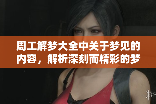 周工解梦大全中关于梦见的内容，解析深刻而精彩的梦境揭示
