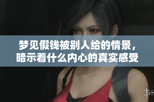 梦见假钱被别人给的情景，暗示着什么内心的真实感受呢
