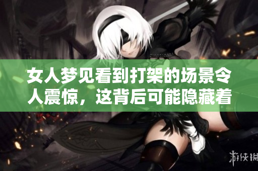 女人梦见看到打架的场景令人震惊，这背后可能隐藏着什么样的寓意呢