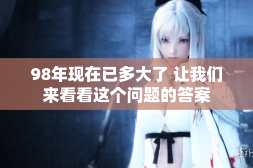98年现在已多大了 让我们来看看这个问题的答案