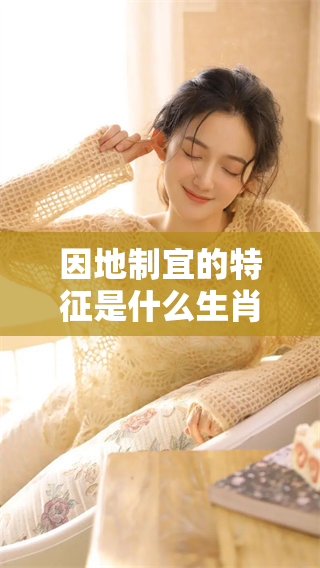 因地制宜的特征是什么生肖？你可能不知道的生肖解析揭晓。