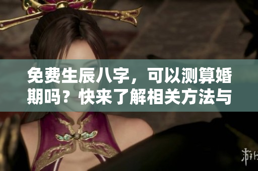免费生辰八字，可以测算婚期吗？快来了解相关方法与技巧吧