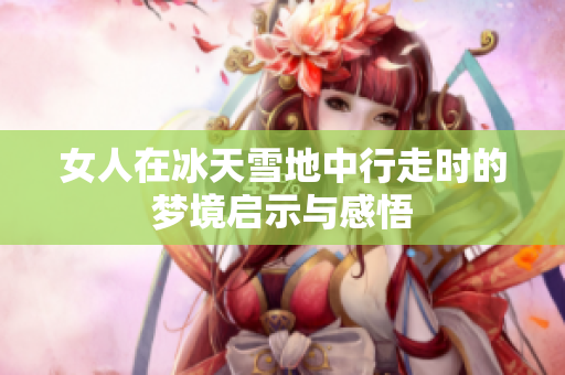 女人在冰天雪地中行走时的梦境启示与感悟