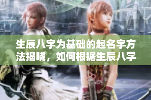 生辰八字为基础的起名字方法揭晓，如何根据生辰八字来选好名字