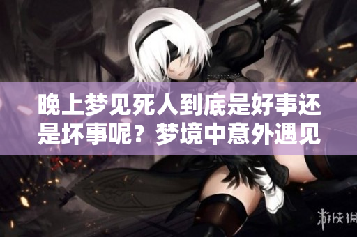 晚上梦见死人到底是好事还是坏事呢？梦境中意外遇见死者会有什么寓意呢