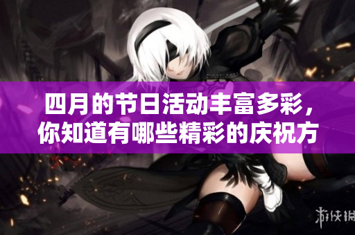 四月的节日活动丰富多彩，你知道有哪些精彩的庆祝方式吗？