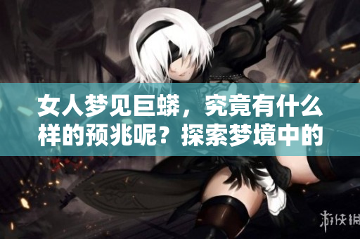 女人梦见巨蟒，究竟有什么样的预兆呢？探索梦境中的深层含义！